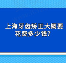 上海牙齿矫正大概要花费多少钱？瞅排名前五正规医院有哪些附价格