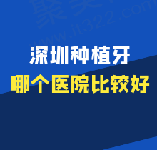 深圳种植牙齿哪个医院比较好？排名前五种牙技术强名副其实