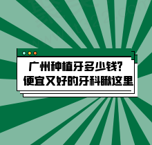 广州种植牙一般多少钱？医院排名前十种植牙好又便宜价格很实惠