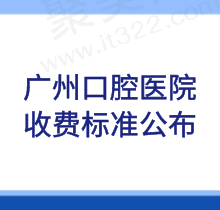 广州口腔医院收费标准公布：含广大|穗华|中家医口腔价格表