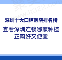 深圳十大口腔医院排名榜在手：查看深圳连锁哪家种植正畸好又便宜