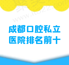 成都口腔私立医院排名前十榜刷新：含十大种植牙和正畸医院排名