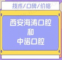 西安海涛口腔和中诺口腔哪个好？技术/口碑/价格实力pk一下吧！