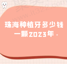 珠海种植牙多少钱一颗2023年？还曝光珠海出名牙科种牙价格表速览