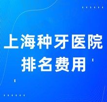 上海种牙医院排名费用梳理完成，来了解上海种牙医保能报销吗2023