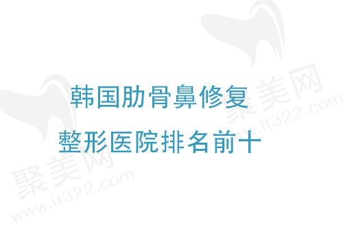 一份韩国肋骨鼻修复医院排名前十名单公布，韩国当地人都去的整形医院