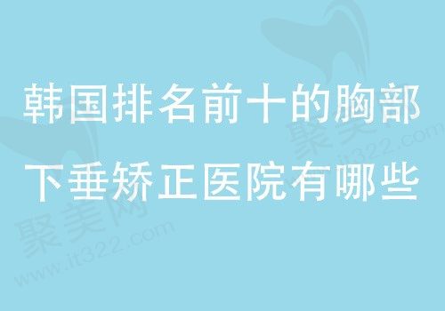 韩国排名前十胸部下垂矫正医院一览表，技术好的整形医院看这里！