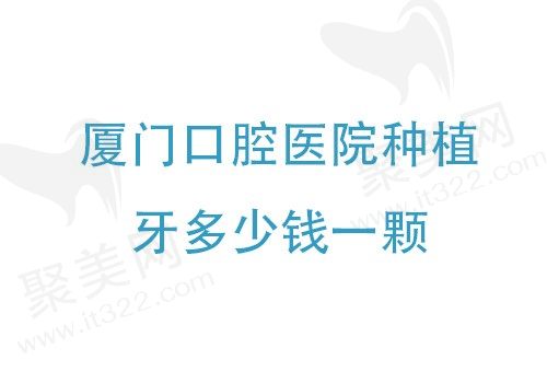 厦门口腔医院种植牙收费标准，梳理厦门口腔医院种植牙多少钱一颗？