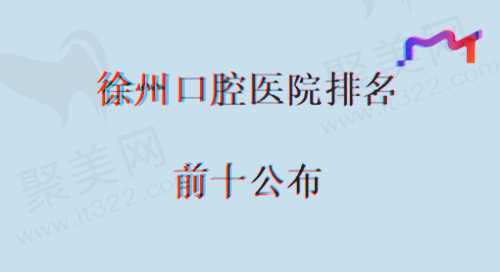 徐州口腔医院排行榜前十公布，整理出种植实力好价格实惠的口腔医院