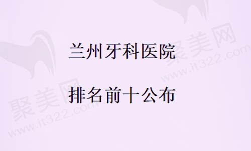 兰州牙科医院排名前十公布：看看有哪些正规实惠的医院值得推荐？