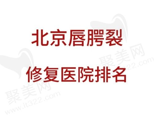 北京唇腭裂手术哪个医院做得比较好？查北京唇腭裂修复医院前十名