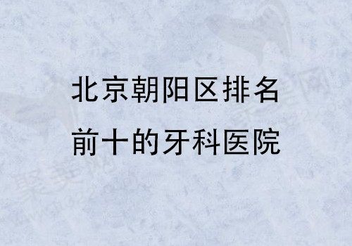 北京朝阳区排名前十的口腔医院名单，其瑞泰/劲松口腔技术好实力强！