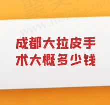 成都大拉皮手术大概多少钱，速看成都大拉皮哪个医院医生做的好？