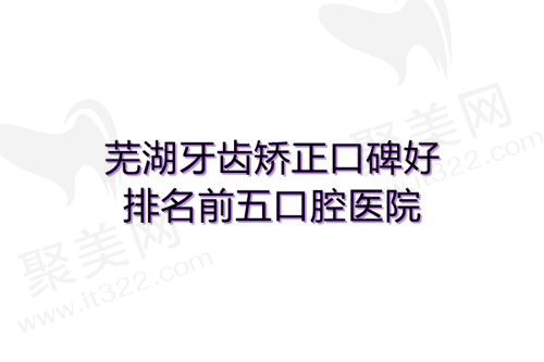 芜湖哪家口腔医院牙齿矫正口碑好，医院地址及非常新价格表一应俱全！