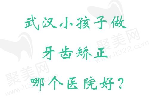 武汉小孩子牙齿矫正哪个医院好？小孩子牙齿矫正来这几家矫正专科医院！