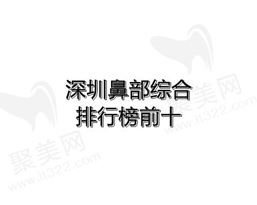 深圳鼻部综合口碑较好的美容整形医院前十公布！快看非常新价格表和地址