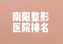 南阳整形医院排名前十,第八人民医院/天后/时光/华美都在榜!