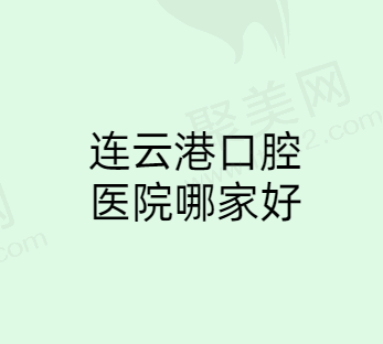 连云港牙齿矫正哪个医院好？为你揭晓连云港整牙好的医院名单！