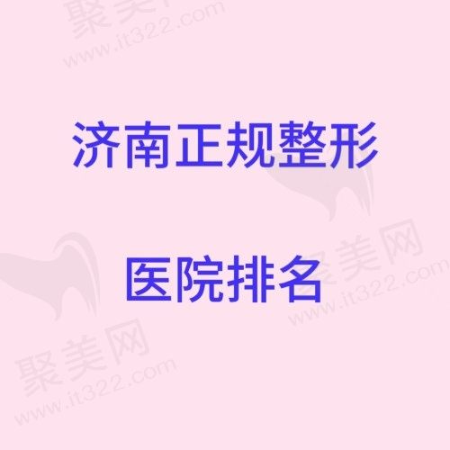 济南正规整形医院哪家好？公布济南正规整形医院排名榜前十