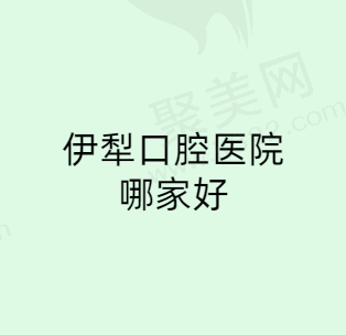 伊犁口腔医院哪家好？排名前三的这几家口腔医院口碑很不错!