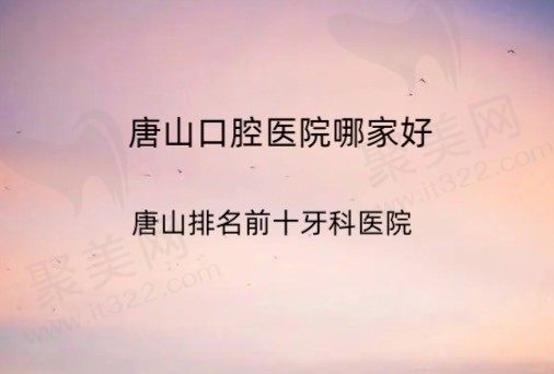 唐山口腔医院哪家好？参考2023唐山排名前十牙科医院名单！