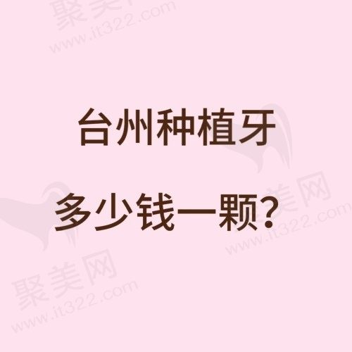 台州种植牙多少钱一颗？查台州种植牙价格表含单颗/半口/全口收费