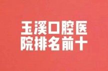 玉溪口腔医院排名前十公布，舒尔、冯琼芬、冯琼芬排名靠前