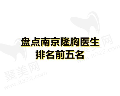 南京隆胸手术好的医生有哪些？林金德、朱刚强排名前五实力介绍