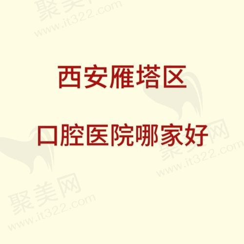 西安雁塔区口腔医院哪家好？排名靠前的这几家做种植牙技术好价格便宜