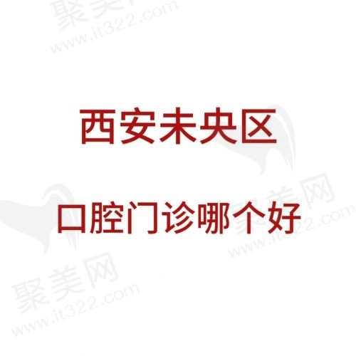 西安未央区口腔门诊哪个好？西安中诺/海涛/小白兔口碑都不错