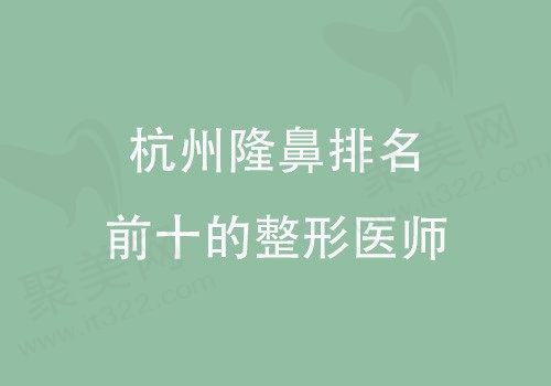 杭州隆鼻医生前十名排名，徐利刚/项昌峰/吴艾竞技术均不错！