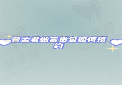曹孟君做富贵包如何预约？方式+坐诊医院地址+技术优势+收费价格速看