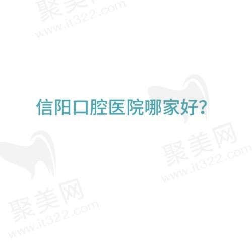 河南信阳口腔医院哪家较好？分享信阳便宜又好的口腔医院名单