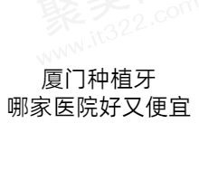 厦门种植牙哪家医院好？盘点厦门种植牙医院排名前五名单附价格表