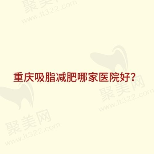 重庆吸脂减肥哪家医院好？排名前十的重庆吸脂医院大盘点