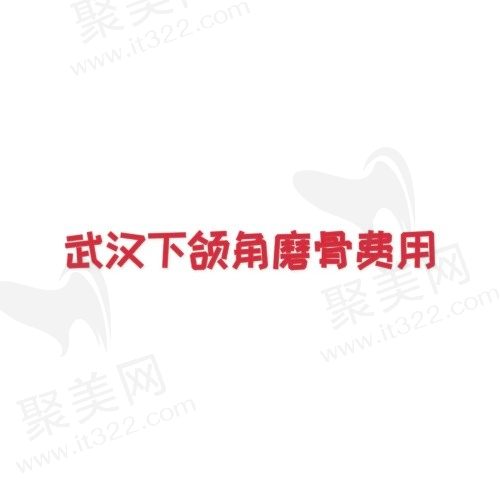 武汉下颌角磨骨费用多少？2.5w元起汇总武汉下颌角磨骨医院排名