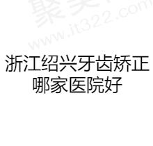 浙江绍兴牙齿矫正哪家医院好？盘点绍兴做牙齿矫正好的正规医院