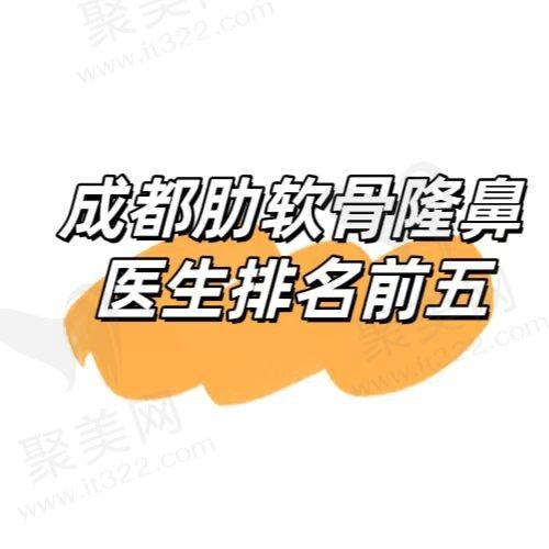 成都肋软骨隆鼻比较好的医生有哪些？全新排名名单出炉！技术不相上下