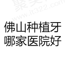 佛山做种植牙好的医院推荐，汇总10家便宜又好的正规口腔医院