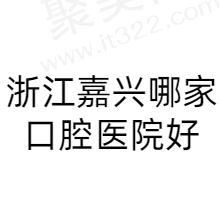 嘉兴口腔医院排名前十推荐：曙光/嘉诚/平湖麦芽/唯美口腔均有上榜