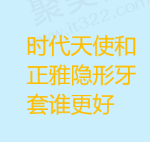 隐形牙套正雅和时代天使哪个好？价格和优缺点全面分析！