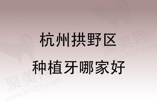 杭州拱野区种植牙哪家好？杭州雅莱齿科/艺星/马泷齿科种牙强