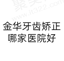 金华牙齿矫正哪家医院好？分享金华实力强且收费低的正规口腔医院