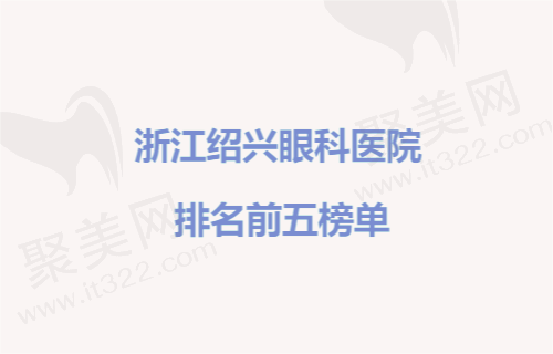 浙江绍兴眼科医院排名前五，看绍兴眼科医院哪家好！