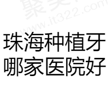 珠海种植牙哪家医院好？分享珠海做种植牙便宜又好的口腔医院