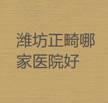 潍坊市牙齿矫正哪里好？排名前九的整牙便宜又好口碑在线