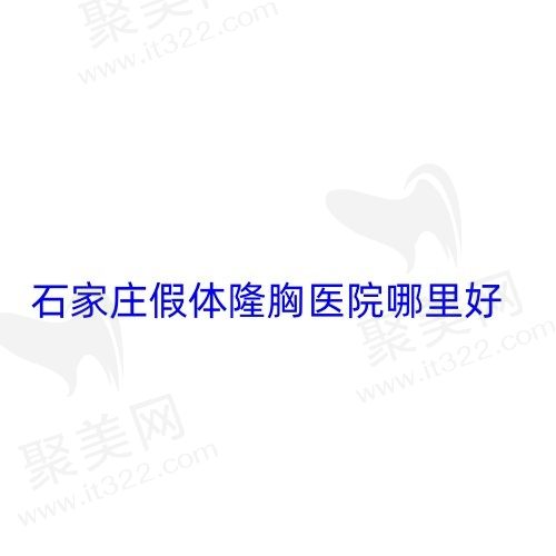 石家庄假体隆胸医院哪里好？盘点五家隆胸技术好口碑在线的正规医院