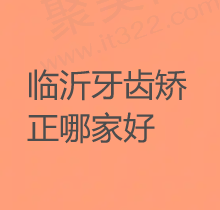 临沂牙齿矫正哪家医院好？入手正规又便宜的口腔医院