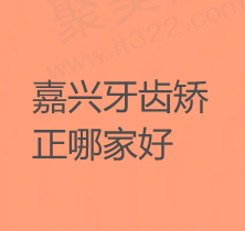 嘉兴牙齿矫正哪个医院好？排名前十中便宜又好的有曙光/嘉诚/麦芽