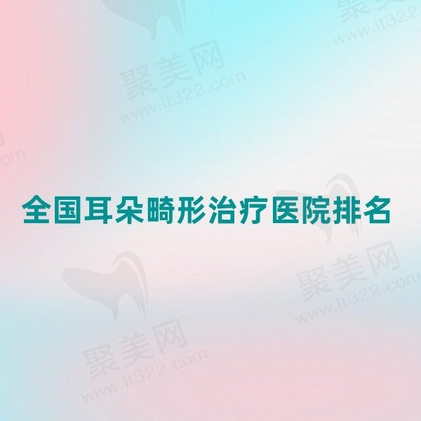 全国耳朵畸形治疗医院排名前十，国内小耳畸形再造好的医院及费用一览